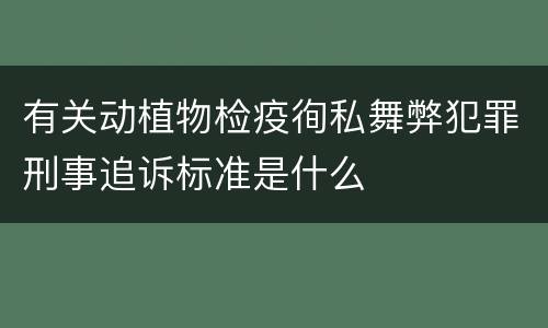 有关动植物检疫徇私舞弊犯罪刑事追诉标准是什么