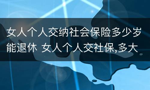 女人个人交纳社会保险多少岁能退休 女人个人交社保,多大年龄退休