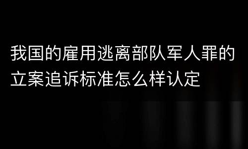 我国的雇用逃离部队军人罪的立案追诉标准怎么样认定
