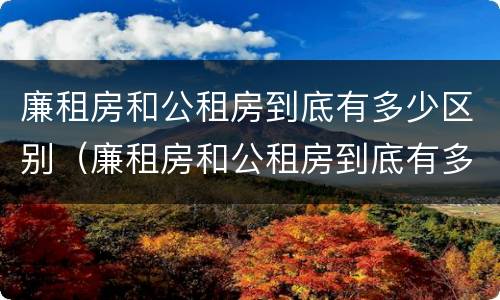 廉租房和公租房到底有多少区别（廉租房和公租房到底有多少区别呢）
