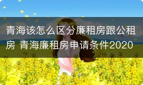 青海该怎么区分廉租房跟公租房 青海廉租房申请条件2020