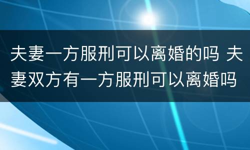 夫妻一方服刑可以离婚的吗 夫妻双方有一方服刑可以离婚吗