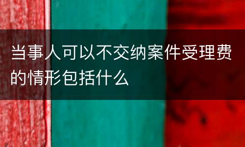 当事人可以不交纳案件受理费的情形包括什么