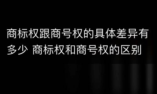 商标权跟商号权的具体差异有多少 商标权和商号权的区别