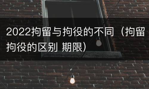 2022拘留与拘役的不同（拘留拘役的区别 期限）