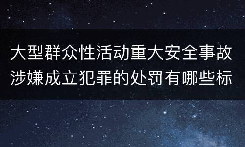 大型群众性活动重大安全事故涉嫌成立犯罪的处罚有哪些标准