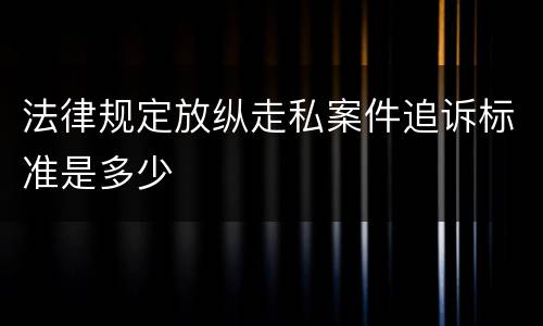 法律规定放纵走私案件追诉标准是多少