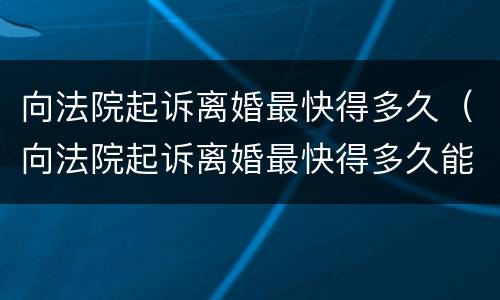 向法院起诉离婚最快得多久（向法院起诉离婚最快得多久能离婚）