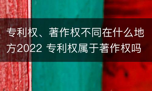 专利权、著作权不同在什么地方2022 专利权属于著作权吗