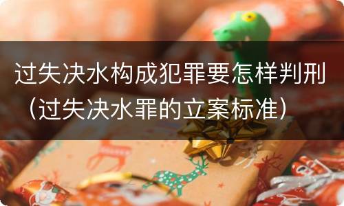 过失决水构成犯罪要怎样判刑（过失决水罪的立案标准）