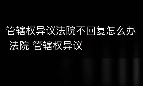 管辖权异议法院不回复怎么办 法院 管辖权异议
