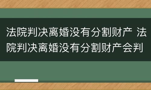 法院判决离婚没有分割财产 法院判决离婚没有分割财产会判离吗