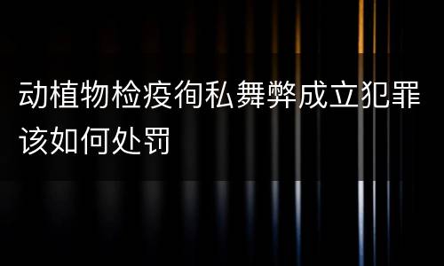 动植物检疫徇私舞弊成立犯罪该如何处罚