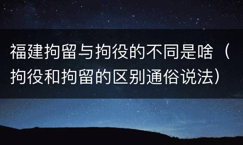 福建拘留与拘役的不同是啥（拘役和拘留的区别通俗说法）
