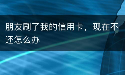 朋友刷了我的信用卡，现在不还怎么办