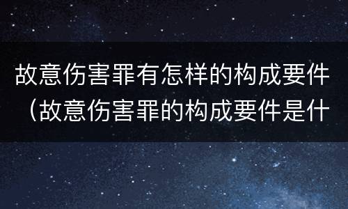 故意伤害罪有怎样的构成要件（故意伤害罪的构成要件是什么）