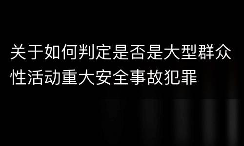 关于如何判定是否是大型群众性活动重大安全事故犯罪