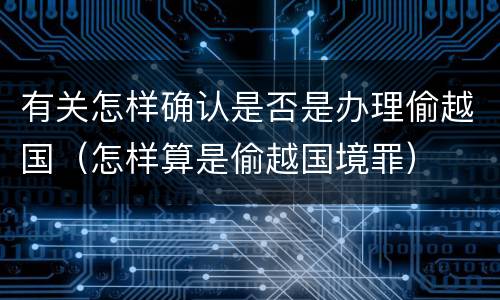 有关怎样确认是否是办理偷越国（怎样算是偷越国境罪）