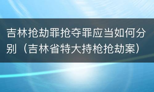 吉林抢劫罪抢夺罪应当如何分别（吉林省特大持枪抢劫案）