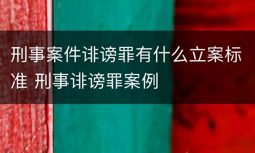 刑事案件诽谤罪有什么立案标准 刑事诽谤罪案例