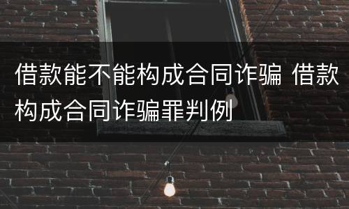 借款能不能构成合同诈骗 借款构成合同诈骗罪判例