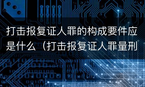 打击报复证人罪的构成要件应是什么（打击报复证人罪量刑标准）