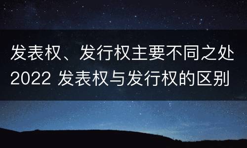 发表权、发行权主要不同之处2022 发表权与发行权的区别