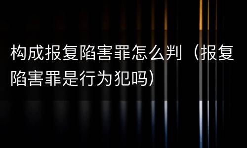 构成报复陷害罪怎么判（报复陷害罪是行为犯吗）