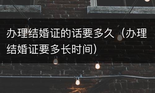 办理结婚证的话要多久（办理结婚证要多长时间）