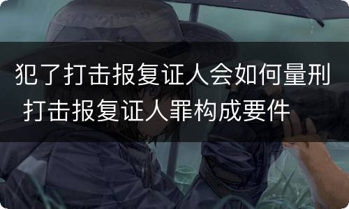 犯了打击报复证人会如何量刑 打击报复证人罪构成要件