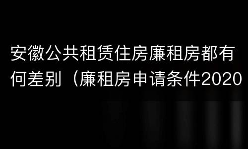 安徽公共租赁住房廉租房都有何差别（廉租房申请条件2020安徽）