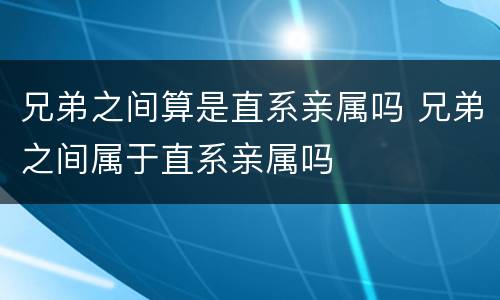 兄弟之间算是直系亲属吗 兄弟之间属于直系亲属吗