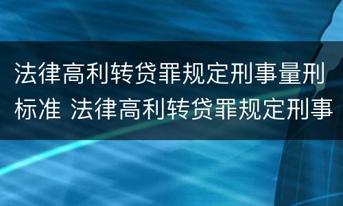 法律高利转贷罪规定刑事量刑标准 法律高利转贷罪规定刑事量刑标准最新
