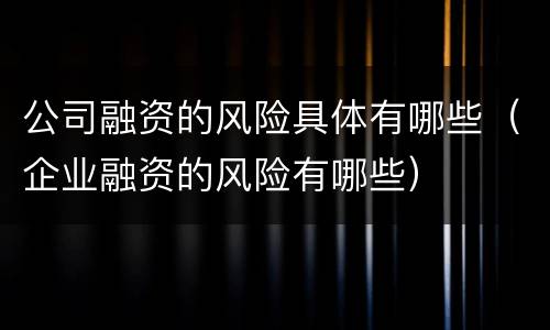 公司融资的风险具体有哪些（企业融资的风险有哪些）