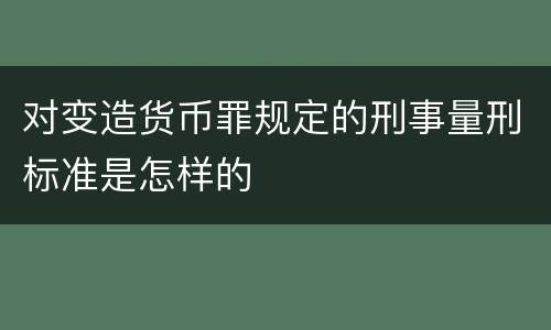 对变造货币罪规定的刑事量刑标准是怎样的