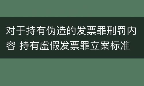 对于持有伪造的发票罪刑罚内容 持有虚假发票罪立案标准