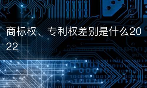 商标权、专利权差别是什么2022