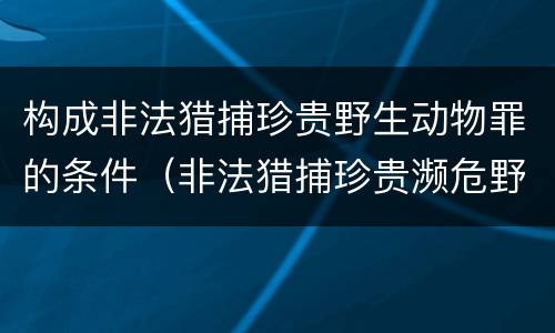 构成非法猎捕珍贵野生动物罪的条件（非法猎捕珍贵濒危野生动物罪情节严重）