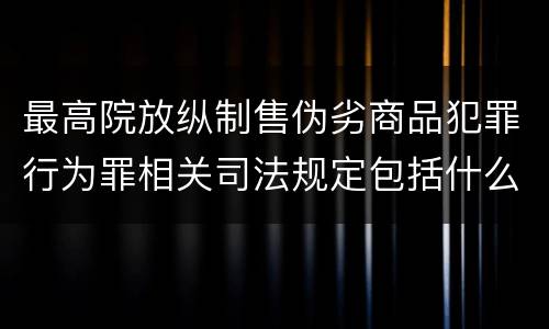 最高院放纵制售伪劣商品犯罪行为罪相关司法规定包括什么重要内容