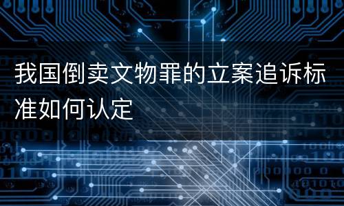我国倒卖文物罪的立案追诉标准如何认定