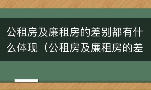 公租房及廉租房的差别都有什么体现（公租房及廉租房的差别都有什么体现呢）