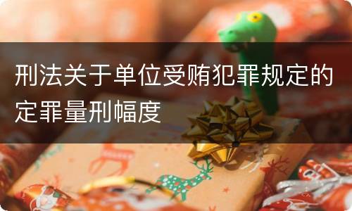 刑法关于单位受贿犯罪规定的定罪量刑幅度
