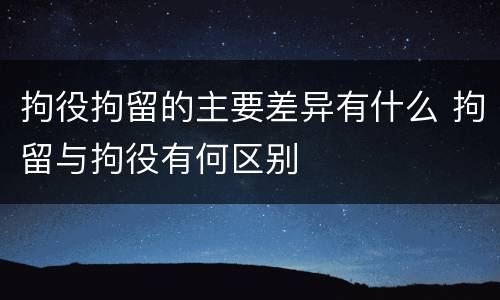 拘役拘留的主要差异有什么 拘留与拘役有何区别