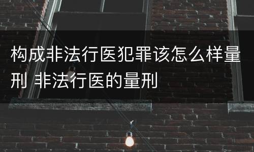 构成非法行医犯罪该怎么样量刑 非法行医的量刑