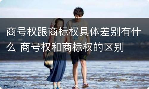商号权跟商标权具体差别有什么 商号权和商标权的区别
