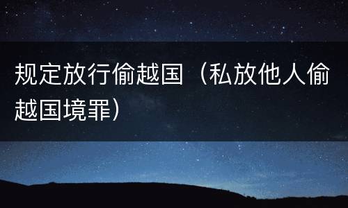 规定放行偷越国（私放他人偷越国境罪）