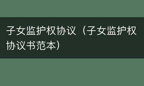 子女监护权协议（子女监护权协议书范本）