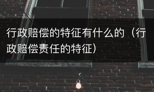 行政赔偿的特征有什么的（行政赔偿责任的特征）