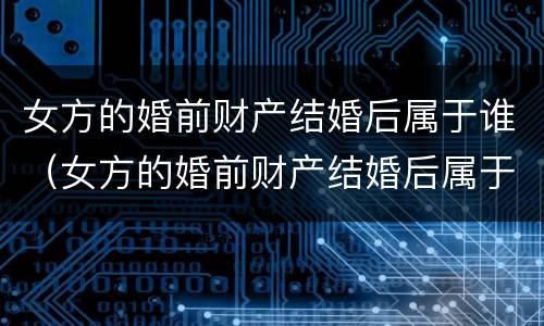 女方的婚前财产结婚后属于谁（女方的婚前财产结婚后属于谁所有）