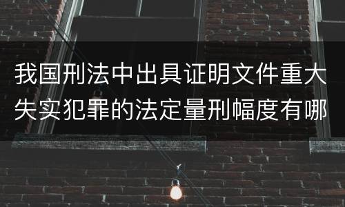 我国刑法中出具证明文件重大失实犯罪的法定量刑幅度有哪些